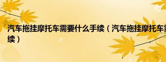 汽车拖挂摩托车需要什么手续（汽车拖挂摩托车需要哪些手续）