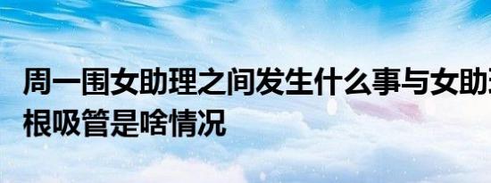 周一围女助理之间发生什么事与女助理共用一根吸管是啥情况