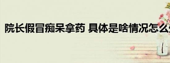 院长假冒痴呆拿药 具体是啥情况怎么处理的