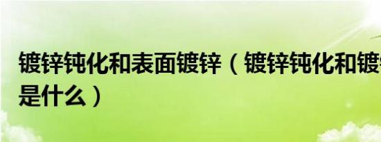 镀锌钝化和表面镀锌（镀锌钝化和镀锌的区别是什么）