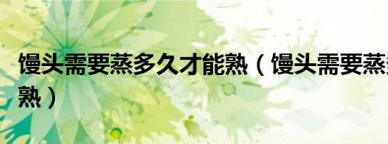 馒头需要蒸多久才能熟（馒头需要蒸多久才能熟）