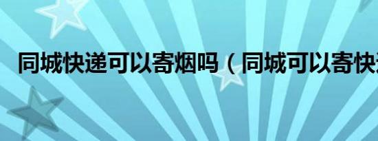 同城快递可以寄烟吗（同城可以寄快递吗）