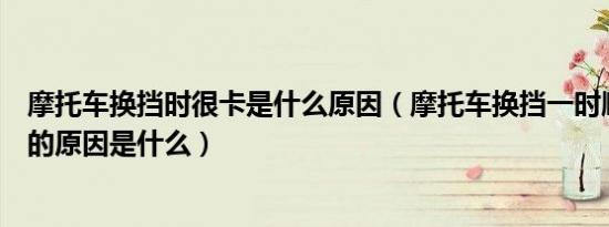 摩托车换挡时很卡是什么原因（摩托车换挡一时顺畅一时卡的原因是什么）