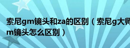 索尼gm镜头和za的区别（索尼g大师镜头和gm镜头怎么区别）