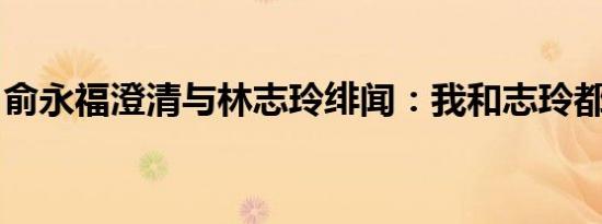 俞永福澄清与林志玲绯闻：我和志玲都很幸福
