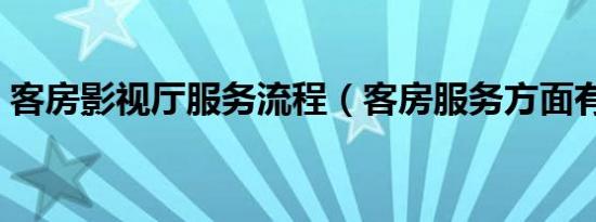 客房影视厅服务流程（客房服务方面有哪些）