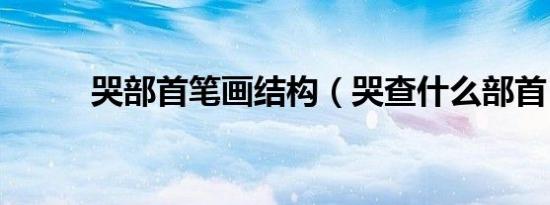 哭部首笔画结构（哭查什么部首）