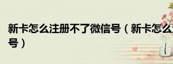 新卡怎么注册不了微信号（新卡怎么注册微信号）