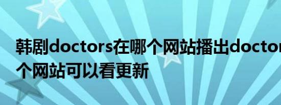 韩剧doctors在哪个网站播出doctors全集哪个网站可以看更新