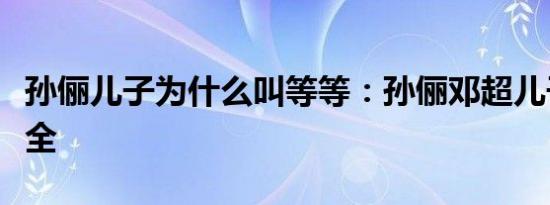 孙俪儿子为什么叫等等：孙俪邓超儿子照片大全