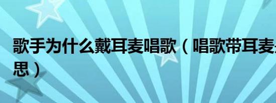 歌手为什么戴耳麦唱歌（唱歌带耳麦是什么意思）