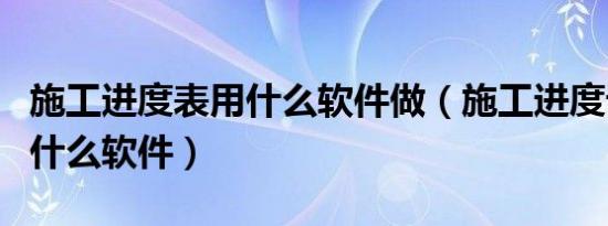 施工进度表用什么软件做（施工进度计划表用什么软件）