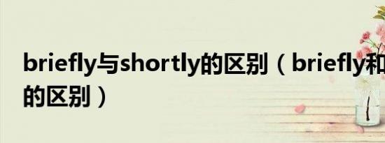 briefly与shortly的区别（briefly和shortly的区别）