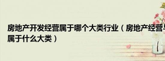 房地产开发经营属于哪个大类行业（房地产经营与管理专业属于什么大类）