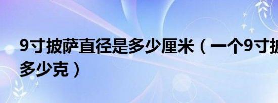 9寸披萨直径是多少厘米（一个9寸披萨大概多少克）