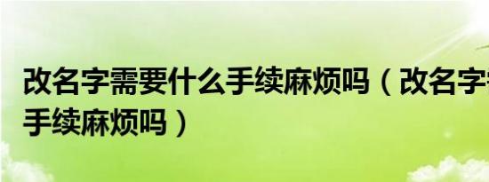 改名字需要什么手续麻烦吗（改名字需要什么手续麻烦吗）