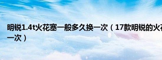 明锐1.4t火花塞一般多久换一次（17款明锐的火花塞多久换一次）