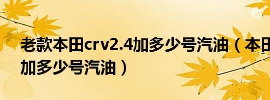 老款本田crv2.4加多少号汽油（本田crv2.4加多少号汽油）