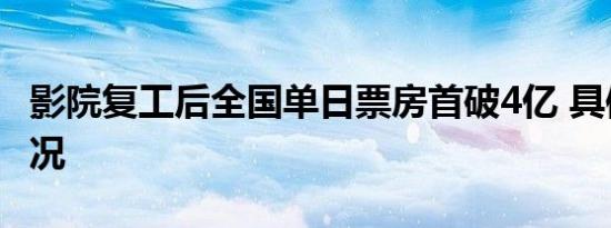 影院复工后全国单日票房首破4亿 具体是啥情况