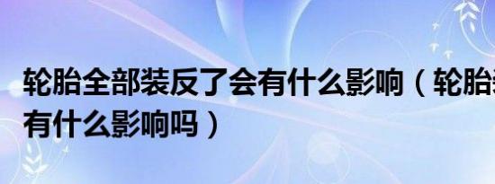 轮胎全部装反了会有什么影响（轮胎装反了会有什么影响吗）