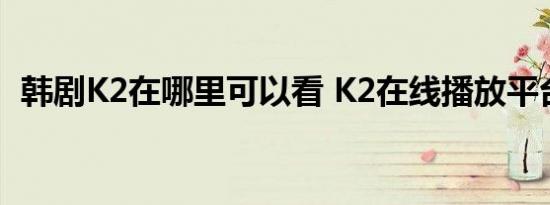韩剧K2在哪里可以看 K2在线播放平台介绍