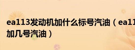 ea113发动机加什么标号汽油（ea113发动机加几号汽油）