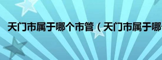 天门市属于哪个市管（天门市属于哪个市）