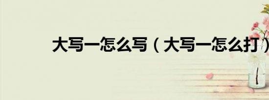 大写一怎么写（大写一怎么打）