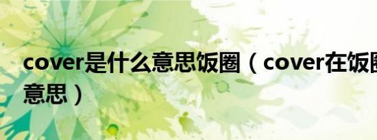 cover是什么意思饭圈（cover在饭圈是什么意思）