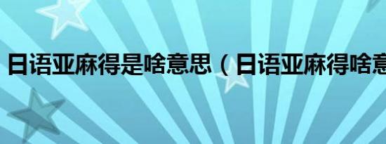 日语亚麻得是啥意思（日语亚麻得啥意思啊）