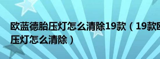 欧蓝德胎压灯怎么清除19款（19款欧蓝德胎压灯怎么清除）