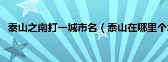 泰山之南打一城市名（泰山在哪里个城市）