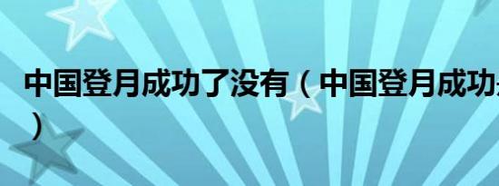 中国登月成功了没有（中国登月成功是哪一年）