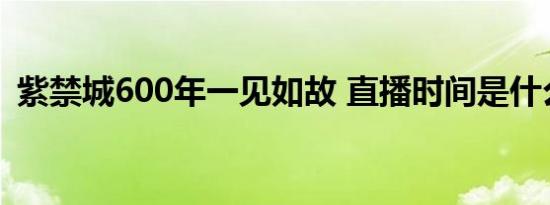 紫禁城600年一见如故 直播时间是什么时候