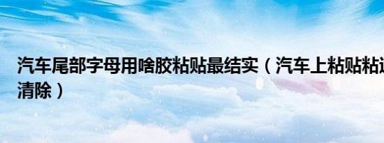 汽车尾部字母用啥胶粘贴最结实（汽车上粘贴粘过的胶怎样清除）