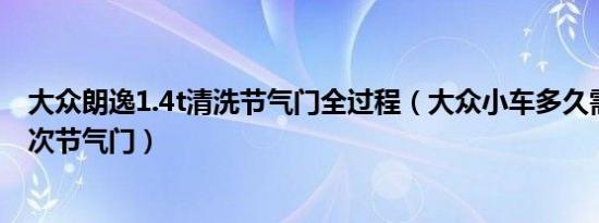 大众朗逸1.4t清洗节气门全过程（大众小车多久需要清洗一次节气门）