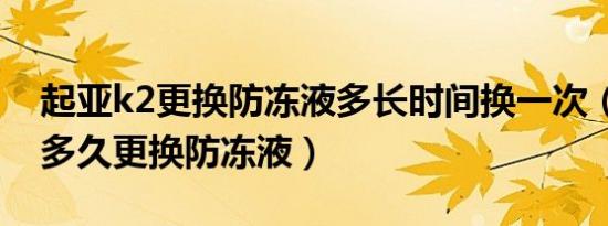 起亚k2更换防冻液多长时间换一次（起亚k2多久更换防冻液）