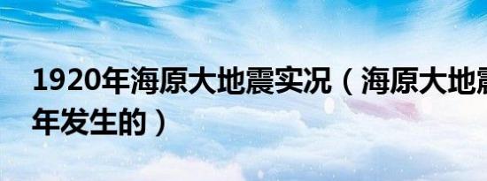 1920年海原大地震实况（海原大地震是哪一年发生的）