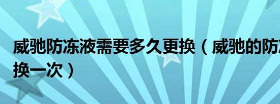 威驰防冻液需要多久更换（威驰的防冻液多久换一次）