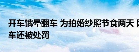 开车饿晕翻车 为拍婚纱照节食两天 网友：翻车还被处罚