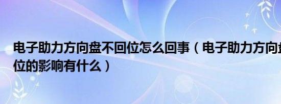 电子助力方向盘不回位怎么回事（电子助力方向盘不自动回位的影响有什么）