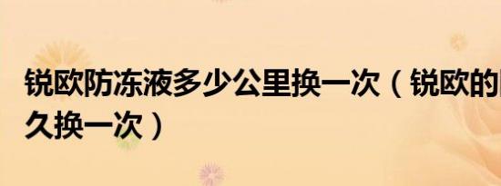 锐欧防冻液多少公里换一次（锐欧的防冻液多久换一次）