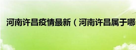 河南许昌疫情最新（河南许昌属于哪个市）