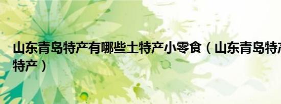 山东青岛特产有哪些土特产小零食（山东青岛特产有哪些土特产）