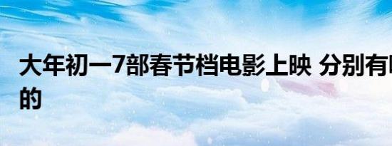 大年初一7部春节档电影上映 分别有哪些好看的