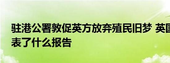 驻港公署敦促英方放弃殖民旧梦 英国政府发表了什么报告