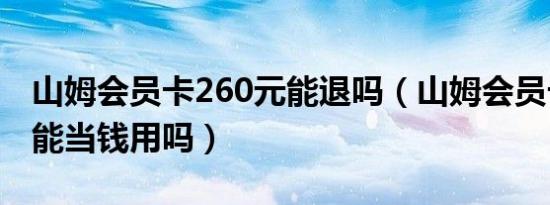 山姆会员卡260元能退吗（山姆会员卡260元能当钱用吗）