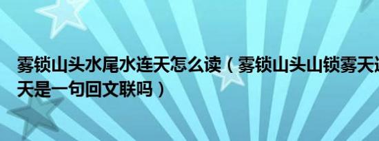 雾锁山头水尾水连天怎么读（雾锁山头山锁雾天连水尾水连天是一句回文联吗）
