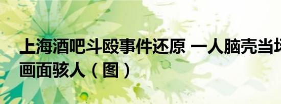 上海酒吧斗殴事件还原 一人脑壳当场被劈开画面骇人（图）