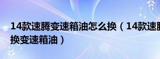 14款速腾变速箱油怎么换（14款速腾多久更换变速箱油）